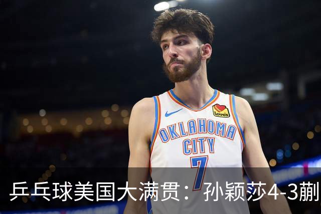 乒乓球美国大满贯：孙颖莎4-3蒯曼 四大满贯女单均已折桂