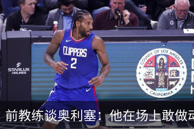 前教练谈奥利塞：他在场上敢做动作不怕丢球，上限无法预估