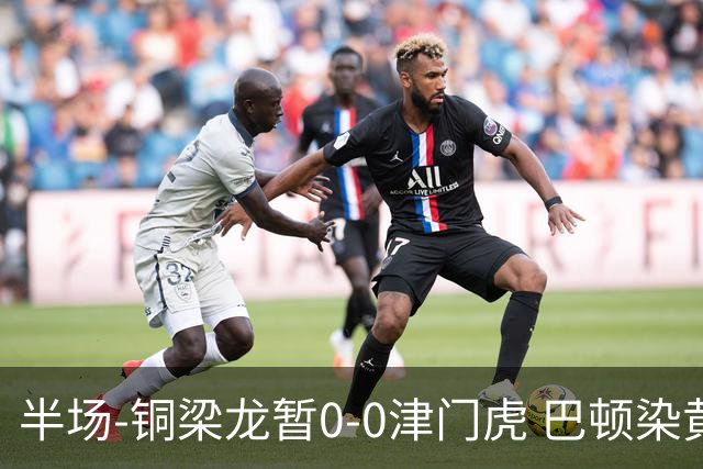 半场-铜梁龙暂0-0津门虎 巴顿染黄 双方总计0射正