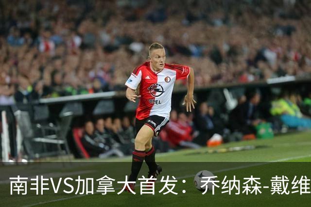 南非VS加拿大首发：乔纳森-戴维布坎南领军 阿芳仍替补