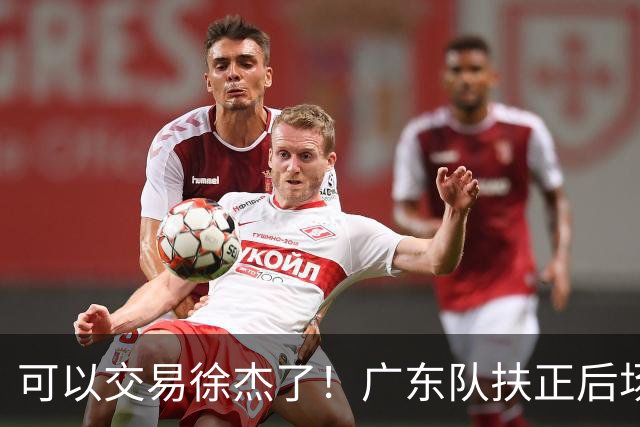可以交易徐杰了！广东队扶正后场大杀器，朱芳雨亲自作担保！