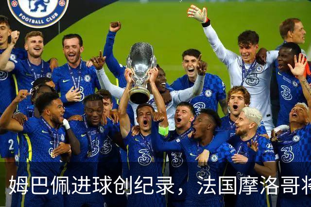 姆巴佩进球创纪录，法国摩洛哥将上演强强对话