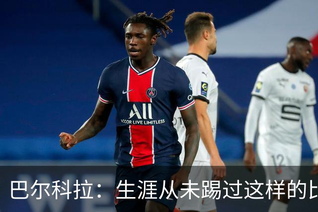 巴尔科拉：生涯从未踢过这样的比赛，有太多暗算和背后推人小动作