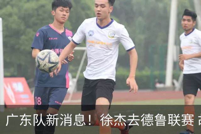 广东队新消息！徐杰去德鲁联赛 胡明轩恢复良好 杜润旺痛失顶薪合同