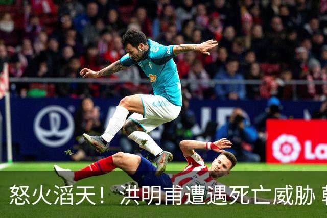 怒火滔天！洪明甫遭遇死亡威胁 韩国球迷扬言要向球队扔鸡蛋