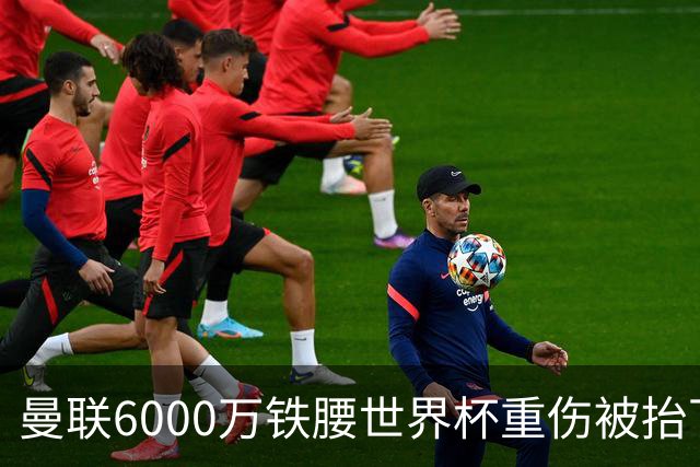 曼联6000万铁腰世界杯重伤被抬下，疑似ACL撕裂泪流满面！夏窗转会恐成泡影