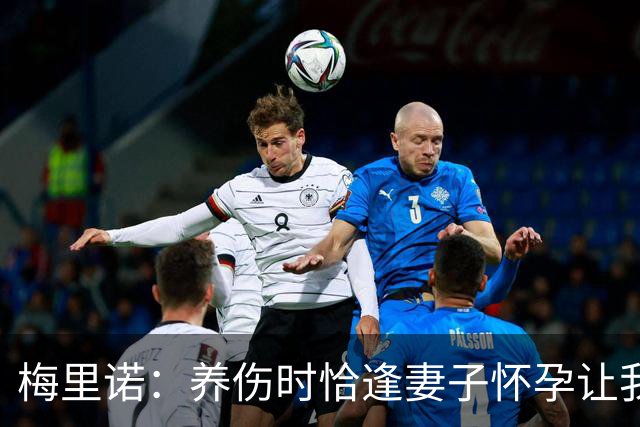 梅里诺：养伤时恰逢妻子怀孕让我压力很大 亚马尔的特别无需多言