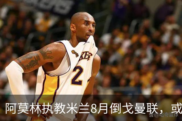 阿莫林执教米兰8月倒戈曼联，或为拉爵省千万！曼联锁定1.3亿收入